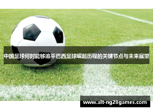 中国足球何时能够追平巴西足球崛起历程的关键节点与未来展望 中国足球何时能够追平巴西足球崛起历程的关键节点与未来展望