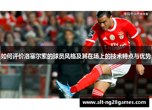 如何评价洛塞尔索的球员风格及其在场上的技术特点与优势 如何评价洛塞尔索的球员风格及其在场上的技术特点与优势