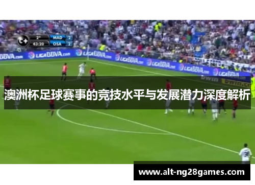 澳洲杯足球赛事的竞技水平与发展潜力深度解析 澳洲杯足球赛事的竞技水平与发展潜力深度解析