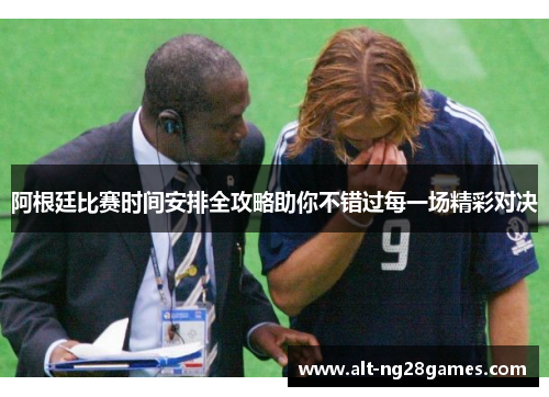 阿根廷比赛时间安排全攻略助你不错过每一场精彩对决
