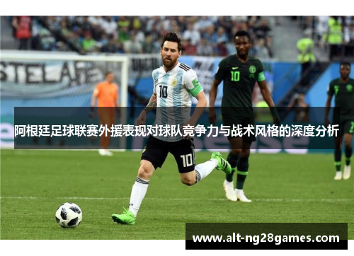 阿根廷足球联赛外援表现对球队竞争力与战术风格的深度分析 阿根廷足球联赛外援表现对球队竞争力与战术风格的深度分析