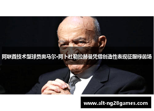 阿联酋技术型球员奥马尔·阿卜杜勒拉赫曼凭借创造性表现征服绿茵场 阿联酋技术型球员奥马尔·阿卜杜勒拉赫曼凭借创造性表现征服绿茵场