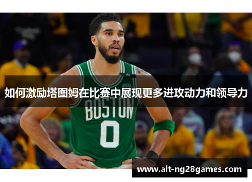 如何激励塔图姆在比赛中展现更多进攻动力和领导力