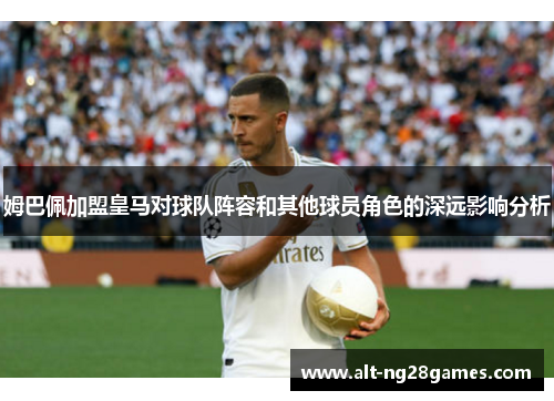 姆巴佩加盟皇马对球队阵容和其他球员角色的深远影响分析