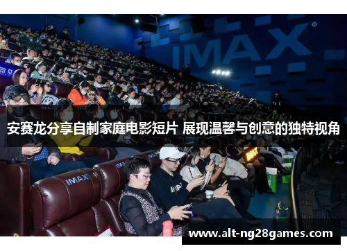 安赛龙分享自制家庭电影短片 展现温馨与创意的独特视角