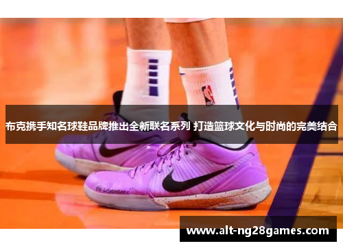 布克携手知名球鞋品牌推出全新联名系列 打造篮球文化与时尚的完美结合