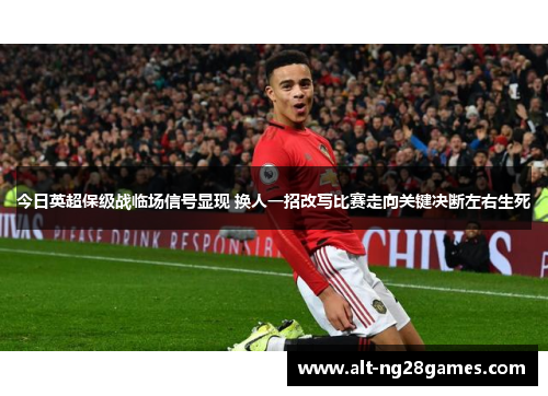 今日英超保级战临场信号显现 换人一招改写比赛走向关键决断左右生死