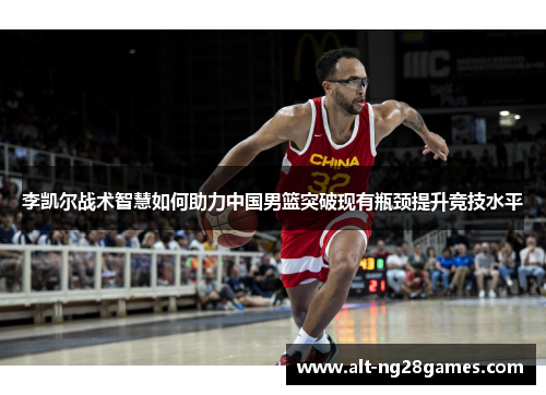 李凯尔战术智慧如何助力中国男篮突破现有瓶颈提升竞技水平