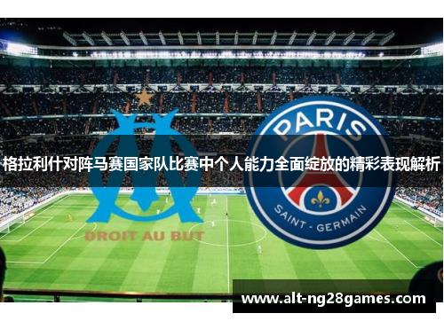 格拉利什对阵马赛国家队比赛中个人能力全面绽放的精彩表现解析 格拉利什对阵马赛国家队比赛中个人能力全面绽放的精彩表现解析