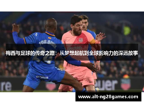 梅西与足球的传奇之路：从梦想起航到全球影响力的深远故事