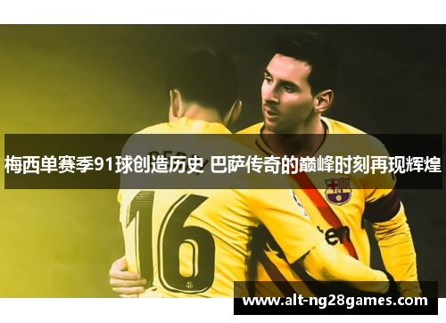 梅西单赛季91球创造历史 巴萨传奇的巅峰时刻再现辉煌 梅西单赛季91球创造历史 巴萨传奇的巅峰时刻再现辉煌