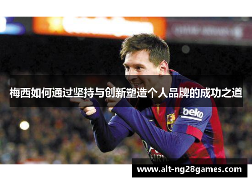 梅西如何通过坚持与创新塑造个人品牌的成功之道 梅西如何通过坚持与创新塑造个人品牌的成功之道