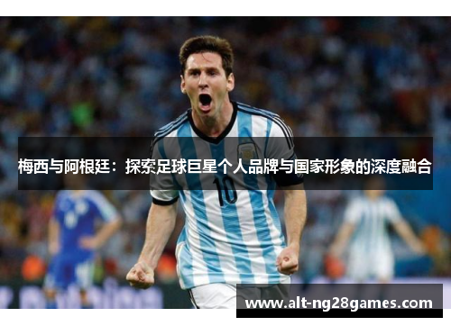 梅西与阿根廷：探索足球巨星个人品牌与国家形象的深度融合