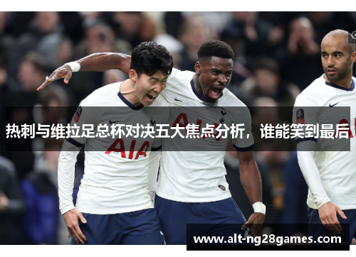热刺与维拉足总杯对决五大焦点分析，谁能笑到最后