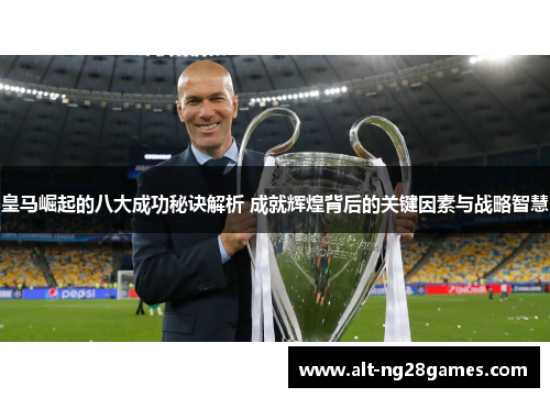 皇马崛起的八大成功秘诀解析 成就辉煌背后的关键因素与战略智慧