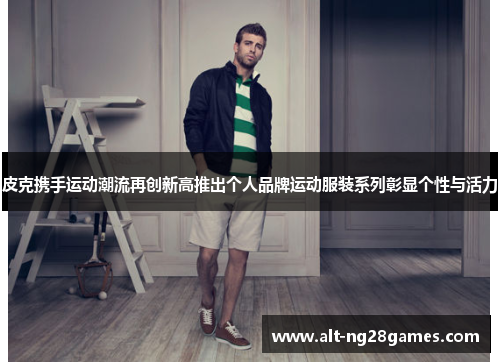皮克携手运动潮流再创新高推出个人品牌运动服装系列彰显个性与活力