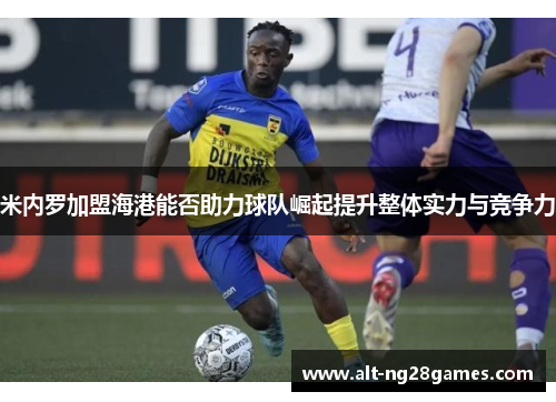 米内罗加盟海港能否助力球队崛起提升整体实力与竞争力