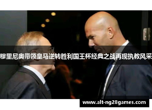 穆里尼奥带领皇马逆转胜利国王杯经典之战再现执教风采 穆里尼奥带领皇马逆转胜利国王杯经典之战再现执教风采