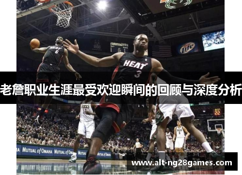 老詹职业生涯最受欢迎瞬间的回顾与深度分析 老詹职业生涯最受欢迎瞬间的回顾与深度分析