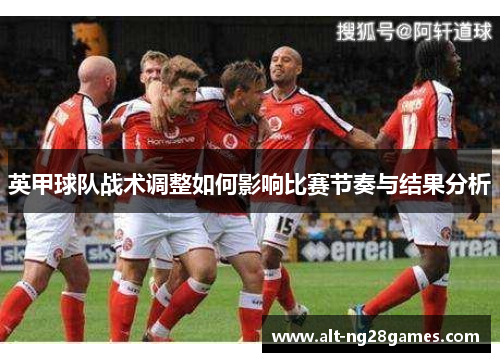 英甲球队战术调整如何影响比赛节奏与结果分析 英甲球队战术调整如何影响比赛节奏与结果分析