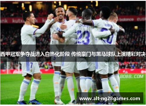 西甲冠军争夺战进入白热化阶段 传统豪门与黑马球队上演精彩对决