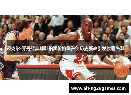 迈克尔·乔丹经典球鞋拍卖价格飙升创历史新高引发收藏热潮