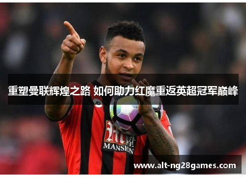 重塑曼联辉煌之路 如何助力红魔重返英超冠军巅峰