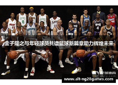 金子隆之与年轻球员共谱篮球新篇章助力辉煌未来