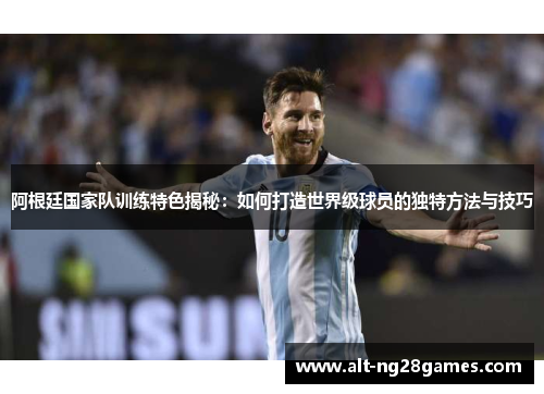 阿根廷国家队训练特色揭秘：如何打造世界级球员的独特方法与技巧