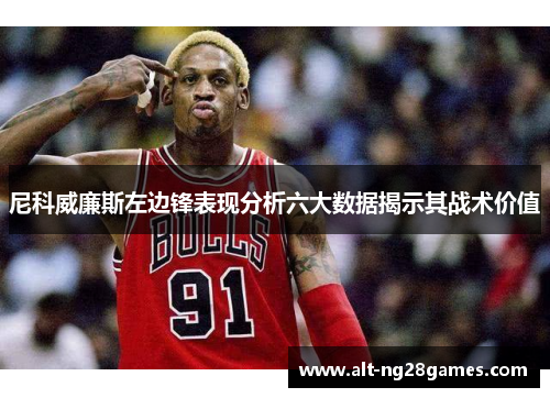 尼科威廉斯左边锋表现分析六大数据揭示其战术价值 尼科威廉斯左边锋表现分析六大数据揭示其战术价值